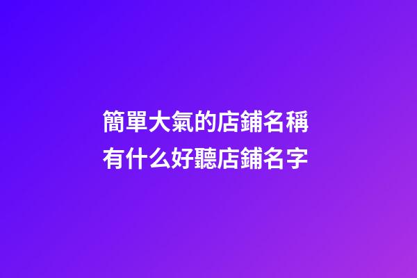 簡單大氣的店鋪名稱 有什么好聽店鋪名字-第1張-店鋪起名-玄機派